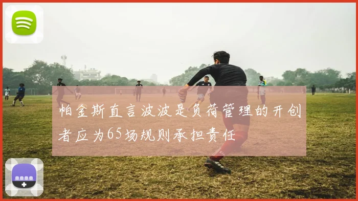帕金斯直言波波是负荷管理的开创者应为65场规则承担责任