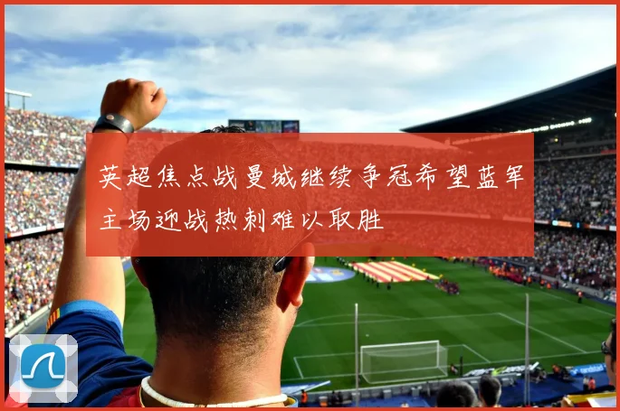 英超焦点战曼城继续争冠希望蓝军主场迎战热刺难以取胜