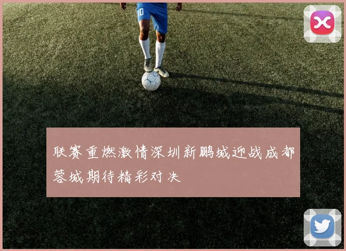 联赛重燃激情深圳新鹏城迎战成都蓉城期待精彩对决