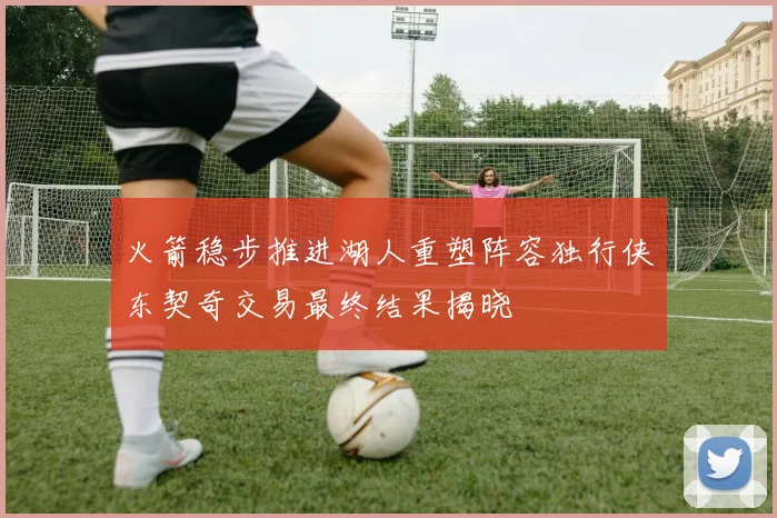 火箭稳步推进湖人重塑阵容独行侠东契奇交易最终结果揭晓