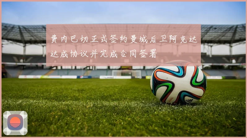 费内巴切正式签约曼城后卫阿克达达成协议并完成合同签署