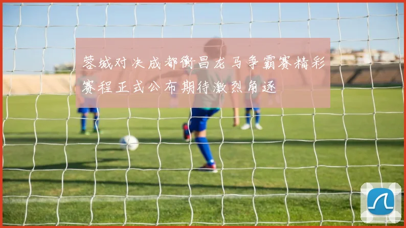 蓉城对决成都衡昌龙马争霸赛精彩赛程正式公布期待激烈角逐