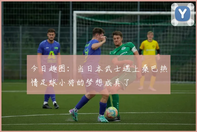 今日趣图：当日本武士遇上桑巴热情足球小将的梦想成真了