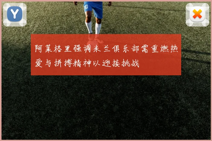 阿莱格里强调米兰俱乐部需重燃热爱与拼搏精神以迎接挑战