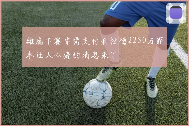 雄鹿下赛季需支付利拉德2250万薪水让人心痛的消息来了