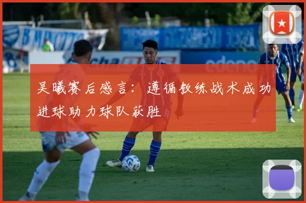 吴曦赛后感言：遵循教练战术成功进球助力球队获胜