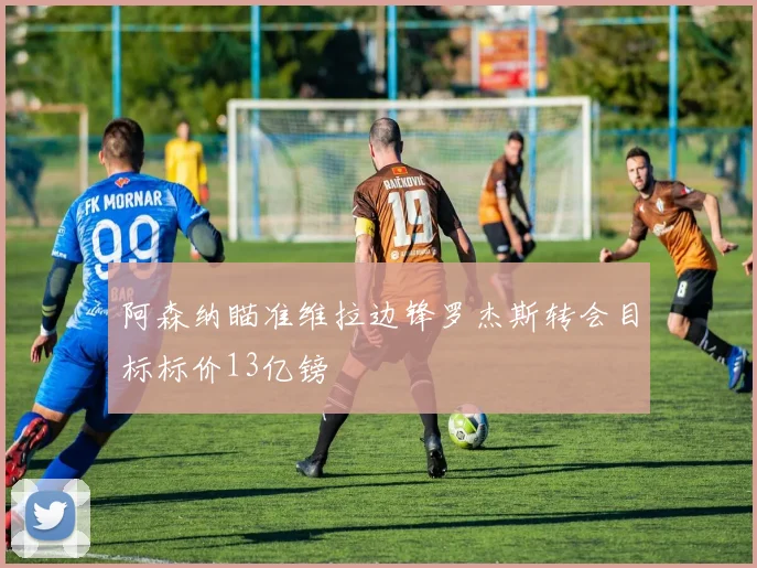 阿森纳瞄准维拉边锋罗杰斯转会目标标价13亿镑