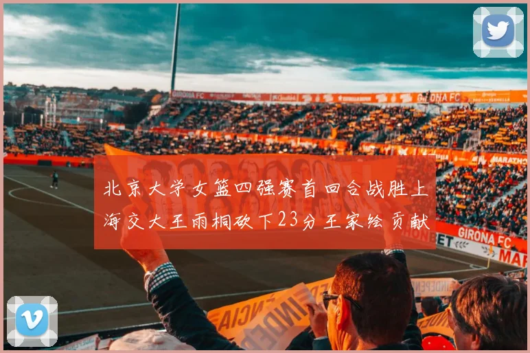 北京大学女篮四强赛首回合战胜上海交大王雨桐砍下23分王家绘贡献21分14篮板