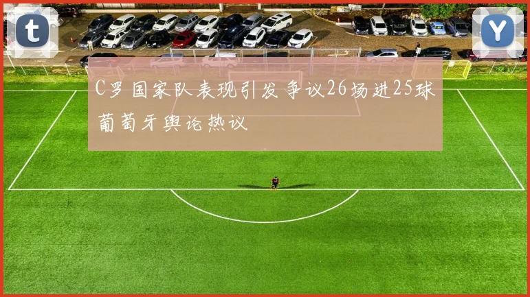 C罗国家队表现引发争议26场进25球葡萄牙舆论热议