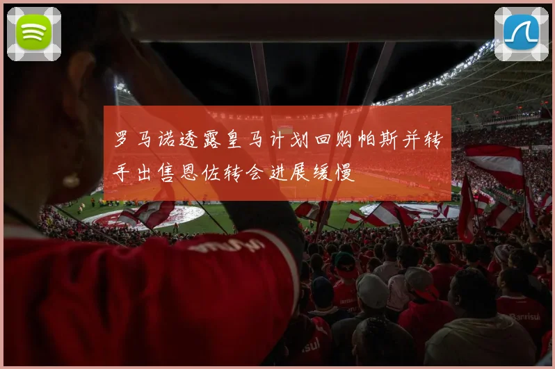 罗马诺透露皇马计划回购帕斯并转手出售恩佐转会进展缓慢