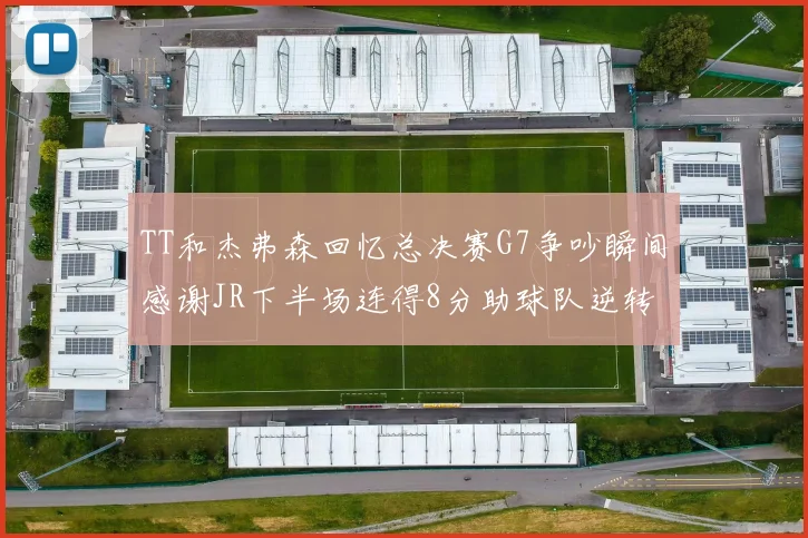 TT和杰弗森回忆总决赛G7争吵瞬间感谢JR下半场连得8分助球队逆转