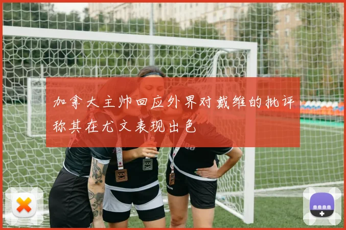 加拿大主帅回应外界对戴维的批评称其在尤文表现出色
