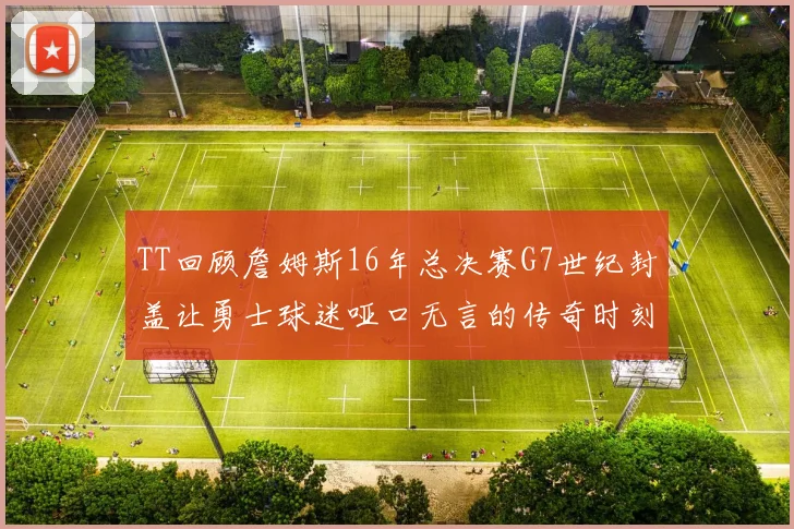 TT回顾詹姆斯16年总决赛G7世纪封盖让勇士球迷哑口无言的传奇时刻