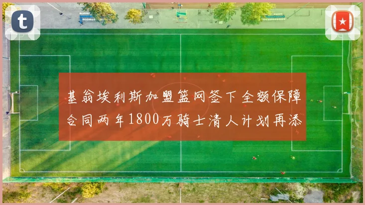 基翁埃利斯加盟篮网签下全额保障合同两年1800万骑士清人计划再添新动态