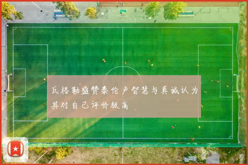 瓦格勒盛赞泰伦卢智慧与真诚认为其对自己评价极高