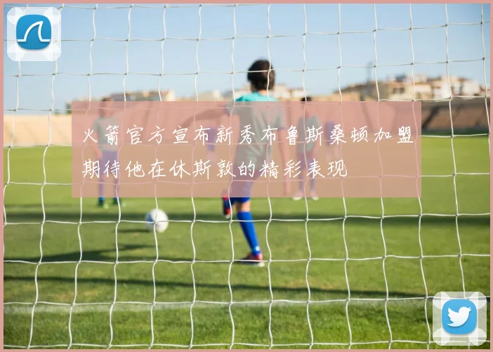火箭官方宣布新秀布鲁斯桑顿加盟期待他在休斯敦的精彩表现