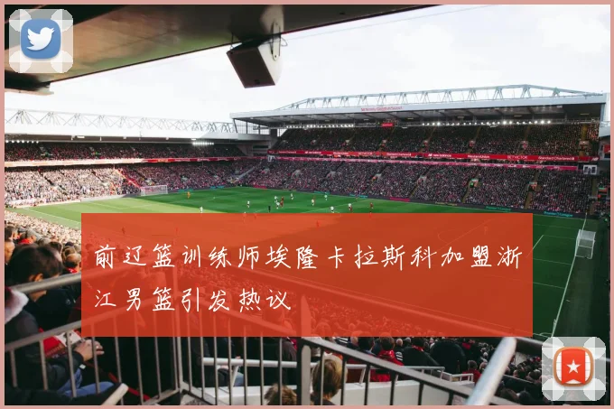 前辽篮训练师埃隆卡拉斯科加盟浙江男篮引发热议