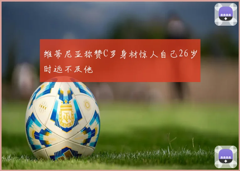维蒂尼亚称赞C罗身材惊人自己26岁时远不及他